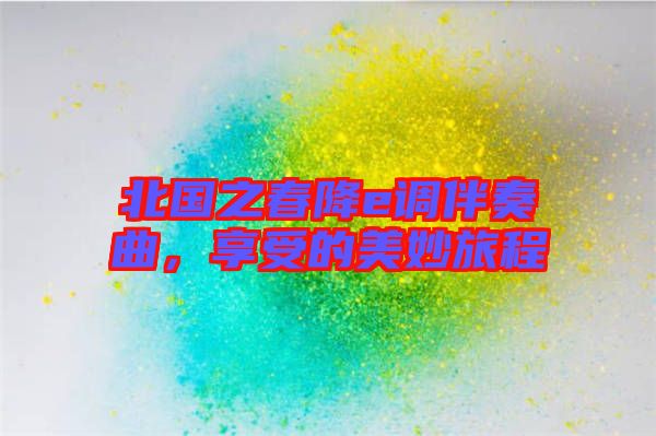 北國之春降e調(diào)伴奏曲，享受的美妙旅程