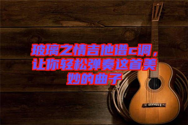 玻璃之情吉他譜c調(diào)，讓你輕松彈奏這首美妙的曲子