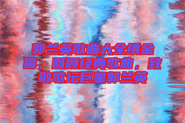 郭蘭英歌曲大全繡金匾，回顧經(jīng)典歌曲，致敬歌壇巨星郭蘭英