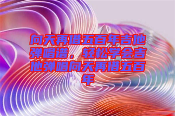 向天再借五百年吉他彈唱譜，輕松學(xué)會(huì)吉他彈唱向天再借五百年