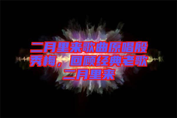 二月里來歌曲原唱殷秀梅，回顧經(jīng)典老歌二月里來