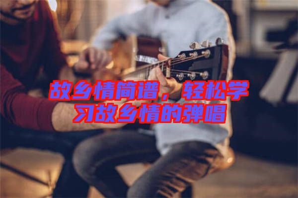 故鄉(xiāng)情簡譜，輕松學(xué)習(xí)故鄉(xiāng)情的彈唱