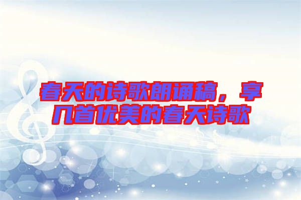 春天的詩歌朗誦稿，享幾首優(yōu)美的春天詩歌