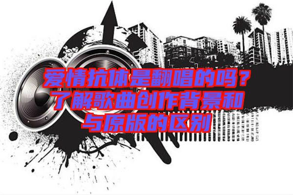 愛情抗體是翻唱的嗎？了解歌曲創(chuàng)作背景和與原版的區(qū)別