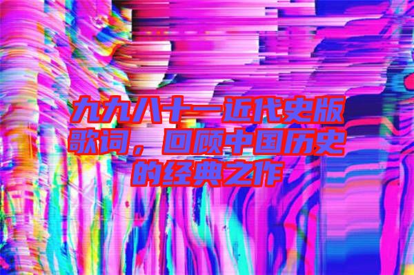 九九八十一近代史版歌詞，回顧中國歷史的經(jīng)典之作