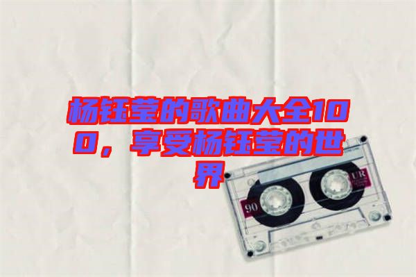 楊鈺瑩的歌曲大全100，享受楊鈺瑩的世界