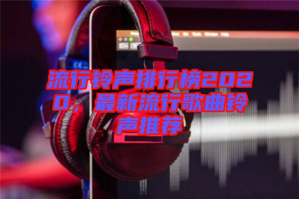 流行鈴聲排行榜2020，最新流行歌曲鈴聲推薦
