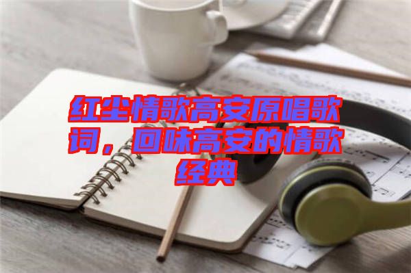 紅塵情歌高安原唱歌詞，回味高安的情歌經(jīng)典