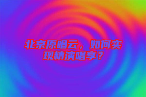 北京原唱云，如何實(shí)現(xiàn)精演唱享？