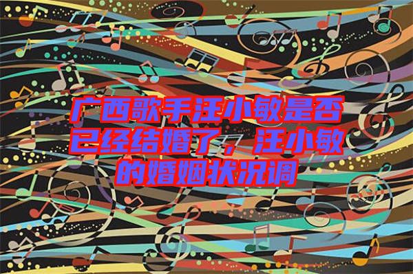 廣西歌手汪小敏是否已經結婚了，汪小敏的婚姻狀況調