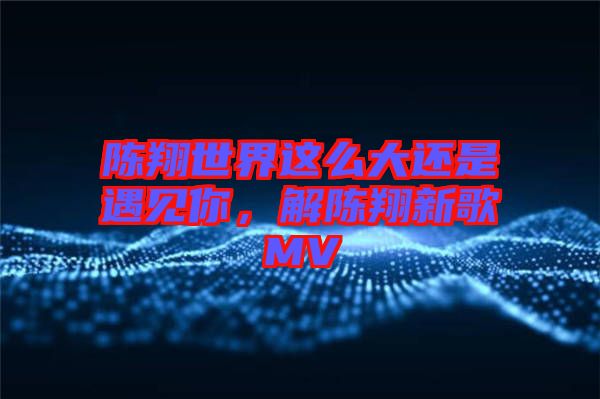 陳翔世界這么大還是遇見(jiàn)你，解陳翔新歌MV