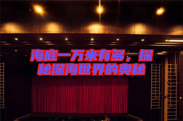 海底一萬米有多，探秘深海世界的奧秘