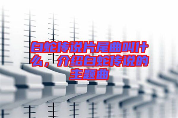 白蛇傳說(shuō)片尾曲叫什么，介紹白蛇傳說(shuō)的主題曲