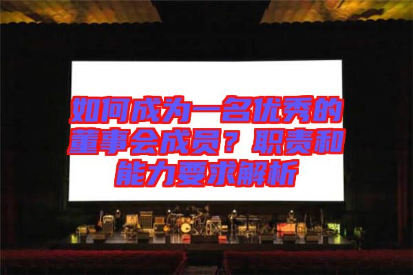 如何成為一名優(yōu)秀的董事會成員？職責(zé)和能力要求解析