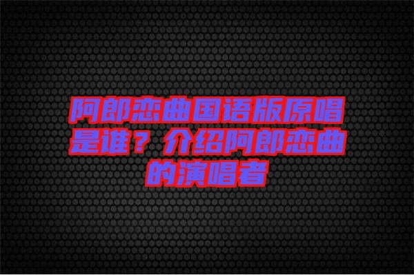阿郎戀曲國(guó)語(yǔ)版原唱是誰(shuí)？介紹阿郎戀曲的演唱者