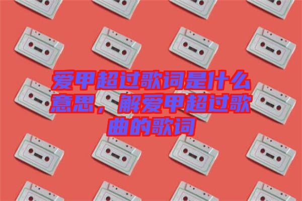 愛甲超過(guò)歌詞是什么意思，解愛甲超過(guò)歌曲的歌詞