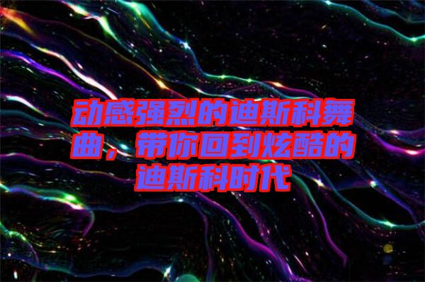 動感強烈的迪斯科舞曲，帶你回到炫酷的迪斯科時代