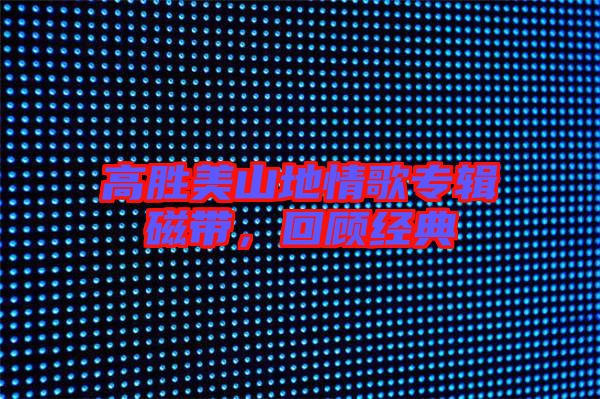 高勝美山地情歌專輯磁帶，回顧經(jīng)典