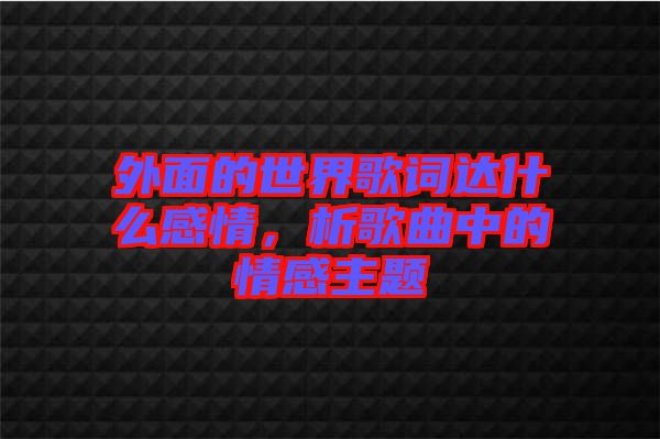 外面的世界歌詞達(dá)什么感情，析歌曲中的情感主題