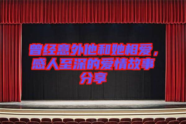 曾經(jīng)意外他和她相愛，感人至深的愛情故事分享