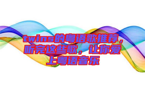 twins的粵語歌推薦，聽完這些歌，讓你愛上粵語音樂