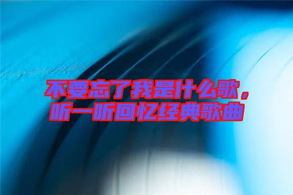 不要忘了我是什么歌，聽一聽回憶經(jīng)典歌曲