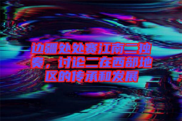 邊疆處處賽江南二獨(dú)奏，討論二在西部地區(qū)的傳承和發(fā)展