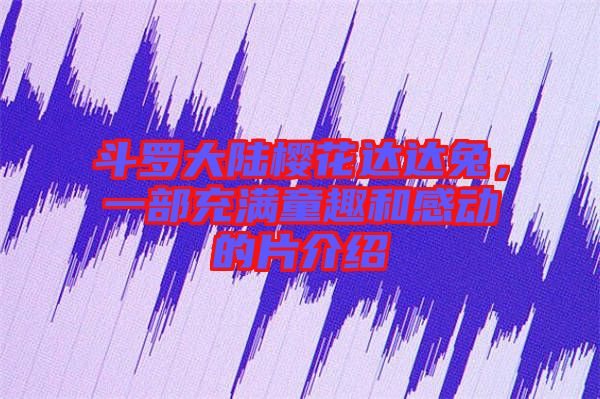 斗羅大陸櫻花達(dá)達(dá)兔，一部充滿童趣和感動的片介紹