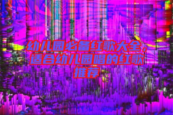 幼兒園必備紅歌大全，適合幼兒園唱的紅歌推薦