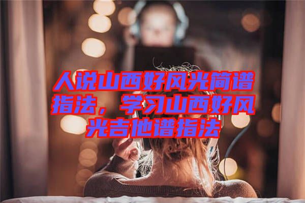 人說山西好風光簡譜指法，學習山西好風光吉他譜指法