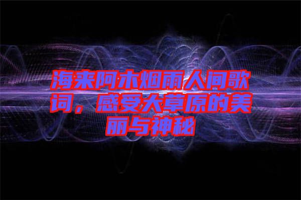 海來阿木煙雨人間歌詞，感受大草原的美麗與神秘