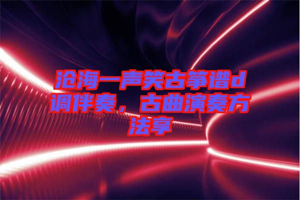 滄海一聲笑古箏譜d調(diào)伴奏，古曲演奏方法享