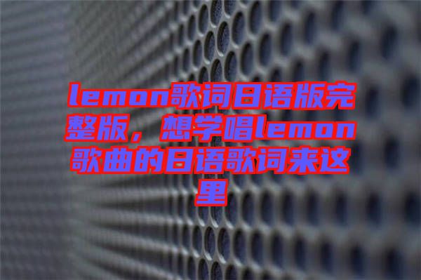 lemon歌詞日語(yǔ)版完整版，想學(xué)唱lemon歌曲的日語(yǔ)歌詞來(lái)這里