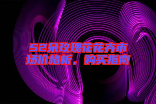 52朵玫瑰花花卉市場(chǎng)價(jià)格析，購(gòu)買(mǎi)指南