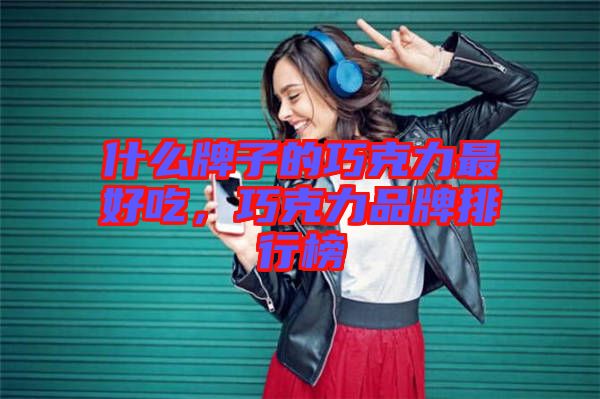 什么牌子的巧克力最好吃，巧克力品牌排行榜