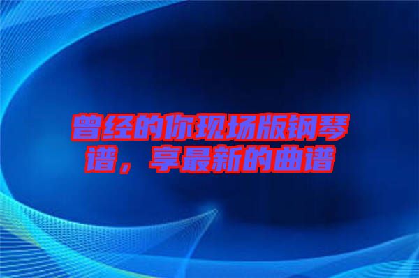 曾經(jīng)的你現(xiàn)場版鋼琴譜，享最新的曲譜