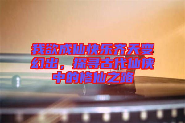 我欲成仙快樂(lè)齊天變幻出，探尋古代仙俠中的修仙之路