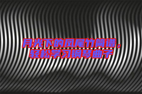 月光下的鳳尾竹簡譜，輕松學(xué)習(xí)鋼琴曲子