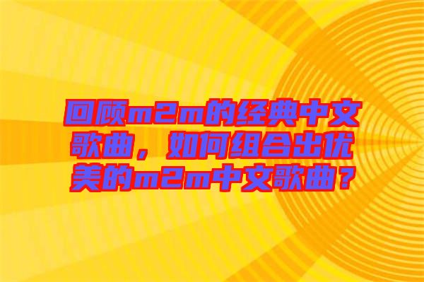 回顧m2m的經(jīng)典中文歌曲，如何組合出優(yōu)美的m2m中文歌曲？