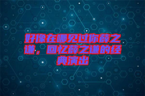 好像在哪見過你薛之謙，回憶薛之謙的經典演出
