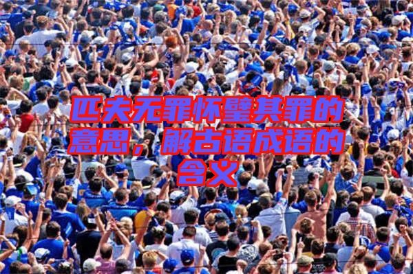 匹夫無罪懷璧其罪的意思，解古語(yǔ)成語(yǔ)的含義