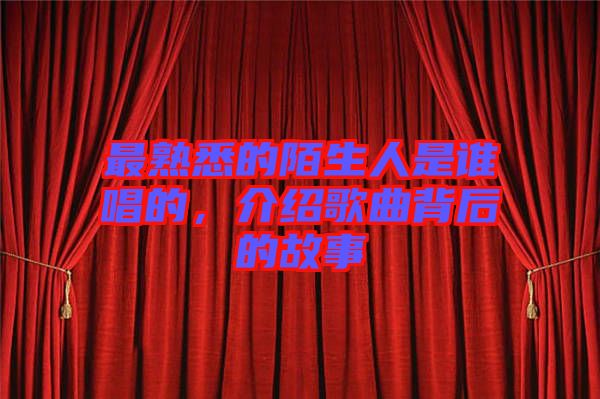 最熟悉的陌生人是誰唱的，介紹歌曲背后的故事