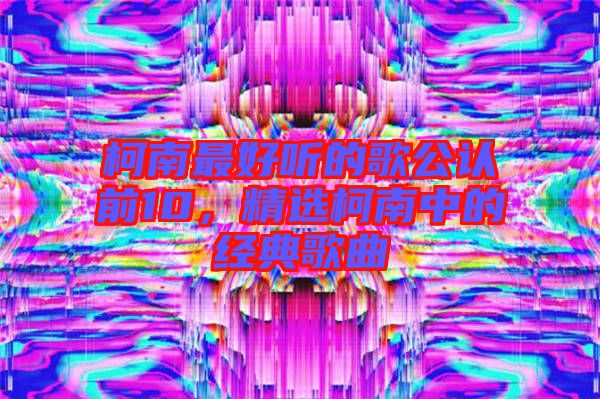 柯南最好聽的歌公認前10，精選柯南中的經(jīng)典歌曲