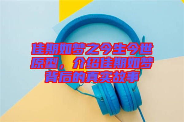 佳期如夢之今生今世原型，介紹佳期如夢背后的真實(shí)故事