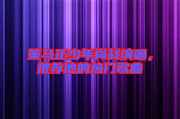 策馬正少年肖戰(zhàn)演唱，推薦他的熱門歌曲