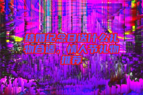 結(jié)婚紀(jì)念日送什么禮物合適，情人節(jié)禮物推薦