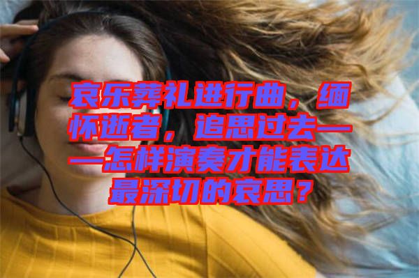 哀樂葬禮進行曲，緬懷逝者，追思過去——怎樣演奏才能表達最深切的哀思？