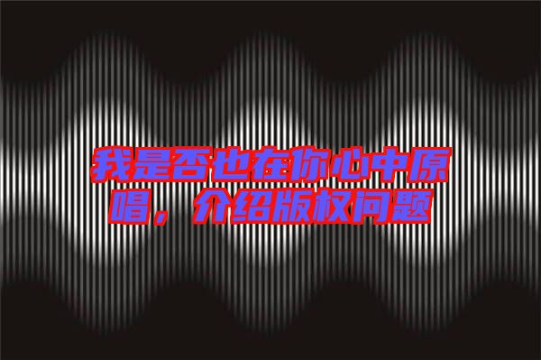 我是否也在你心中原唱，介紹版權(quán)問題