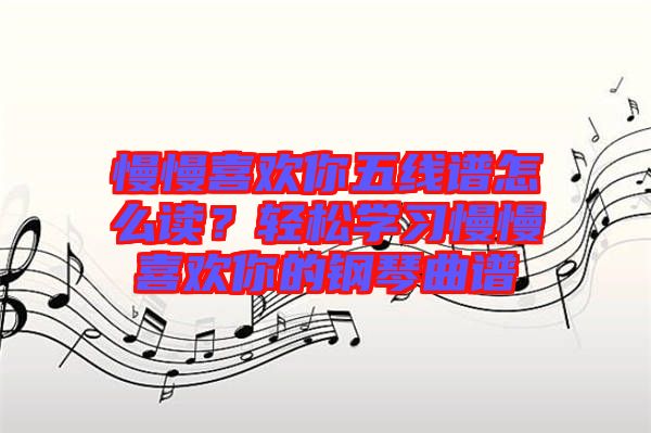 慢慢喜歡你五線譜怎么讀？輕松學(xué)習(xí)慢慢喜歡你的鋼琴曲譜
