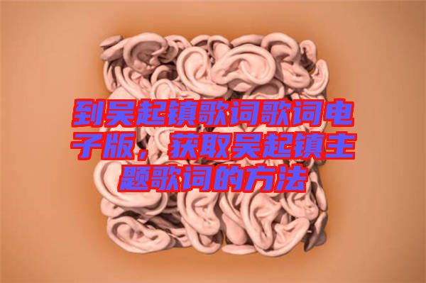 到吳起鎮(zhèn)歌詞歌詞電子版，獲取吳起鎮(zhèn)主題歌詞的方法